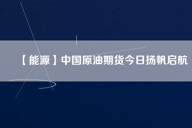 【能源】中國(guó)原油期貨今日揚(yáng)帆啟航