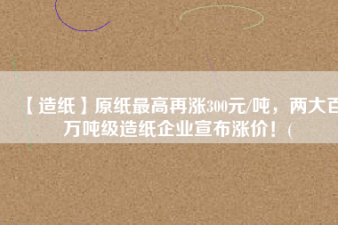 【造紙】原紙最高再漲300元/噸，兩大百萬噸級造紙企業(yè)宣布漲價！(