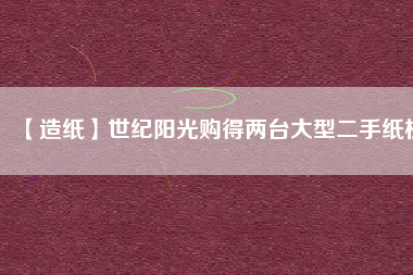 【造紙】世紀(jì)陽(yáng)光購(gòu)得兩臺(tái)大型二手紙機(jī)