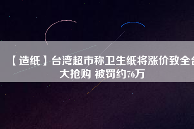 【造紙】臺(tái)灣超市稱衛(wèi)生紙將漲價(jià)致全臺(tái)大搶購 被罰約76萬