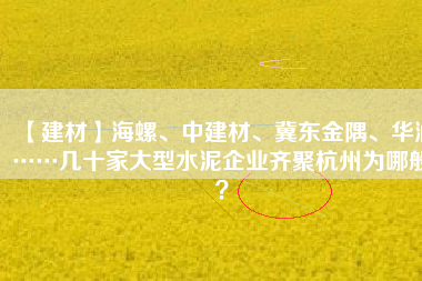 【建材】海螺、中建材、冀東金隅、華潤……幾十家大型水泥企業(yè)齊聚杭州為哪般？