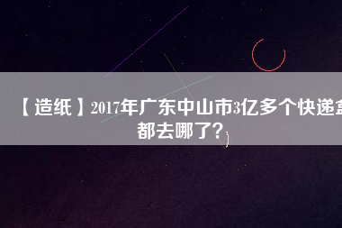 【造紙】2017年廣東中山市3億多個(gè)快遞盒都去哪了？