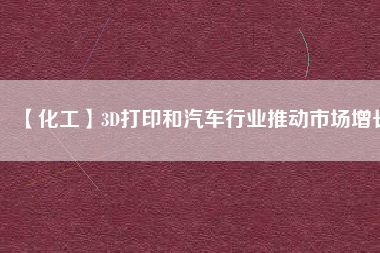 【化工】3D打印和汽車行業(yè)推動市場增長