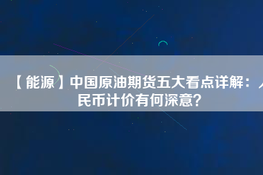 【能源】中國(guó)原油期貨五大看點(diǎn)詳解：人民幣計(jì)價(jià)有何深意？