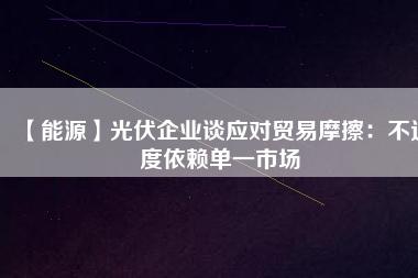 【能源】光伏企業(yè)談應(yīng)對貿(mào)易摩擦：不過度依賴單一市場