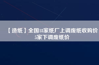 【造紙】全國18家紙廠上調(diào)廢紙收購價，5家下調(diào)廢紙價