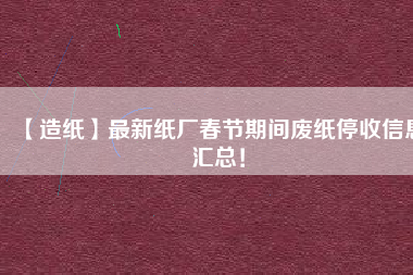 【造紙】最新紙廠春節(jié)期間廢紙停收信息匯總！