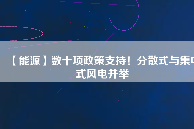 【能源】數(shù)十項(xiàng)政策支持！分散式與集中式風(fēng)電并舉