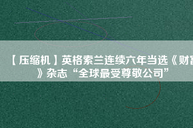 【壓縮機】英格索蘭連續(xù)六年當選《財富》雜志“全球最受尊敬公司”