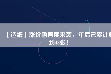 【造紙】漲價函再度來襲，年后已累計收到43張！