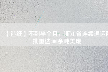 【造紙】不到半個月，浙江省連續(xù)退運兩批重達400余噸美廢