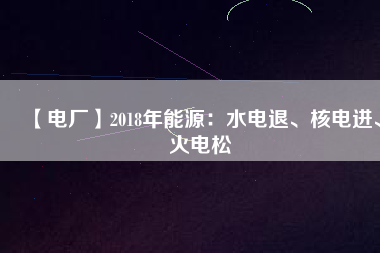 【電廠】2018年能源：水電退、核電進(jìn)、火電松