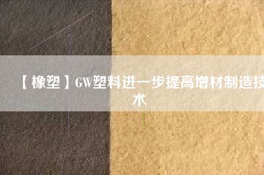 【橡塑】GW塑料進一步提高增材制造技術(shù)