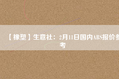 【橡塑】生意社：2月11日國內(nèi)ABS報價參考