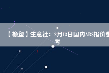 【橡塑】生意社：2月13日國內(nèi)ABS報(bào)價(jià)參考