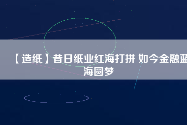 【造紙】昔日紙業(yè)紅海打拼 如今金融藍海圓夢