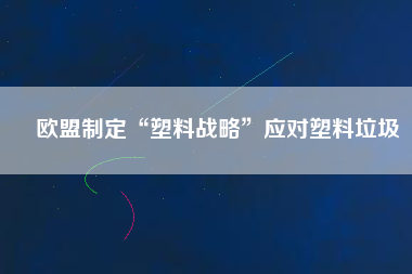 歐盟制定“塑料戰(zhàn)略”應對塑料垃圾