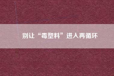 別讓“毒塑料”進(jìn)入再循環(huán)