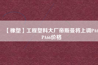 【橡塑】工程塑料大廠帝斯曼將上調(diào)PA6、PA66價格