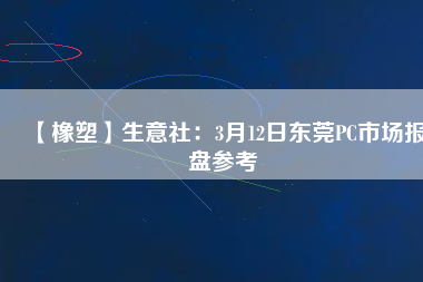 【橡塑】生意社：3月12日東莞PC市場(chǎng)報(bào)盤參考