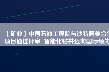 【礦業(yè)】中國(guó)石油工程院與沙特阿美合作項(xiàng)目通過(guò)評(píng)審  智能化鉆井邁向國(guó)際領(lǐng)先