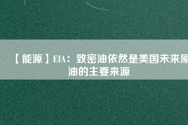 【能源】EIA：致密油依然是美國未來原油的主要來源