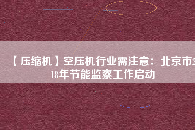 【壓縮機】空壓機行業(yè)需注意：北京市2018年節(jié)能監(jiān)察工作啟動