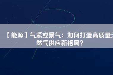 【能源】氣緊或景氣：如何打造高質(zhì)量天然氣供應(yīng)新格局？