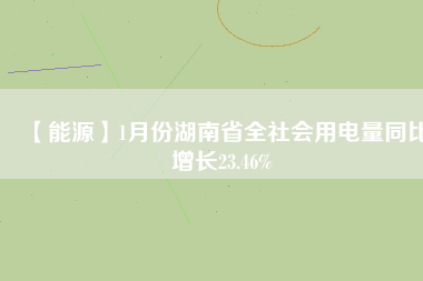 【能源】1月份湖南省全社會(huì)用電量同比增長23.46%