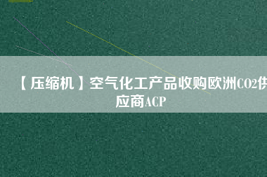 【壓縮機(jī)】空氣化工產(chǎn)品收購(gòu)歐洲CO2供應(yīng)商ACP