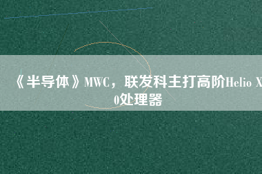 《半導(dǎo)體》MWC，聯(lián)發(fā)科主打高階Helio X30處理器