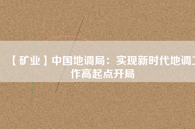 【礦業(yè)】中國(guó)地調(diào)局：實(shí)現(xiàn)新時(shí)代地調(diào)工作高起點(diǎn)開(kāi)局