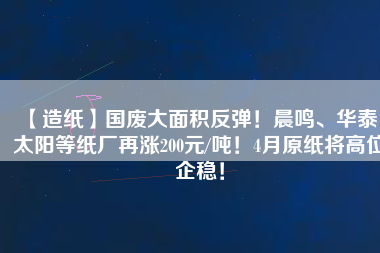 【造紙】國廢大面積反彈！晨鳴、華泰、太陽等紙廠再漲200元/噸！4月原紙將高位企穩(wěn)！