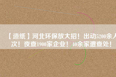 【造紙】河北環(huán)保放大招！出動5200余人次！夜查1900家企業(yè)！40余家遭查處！