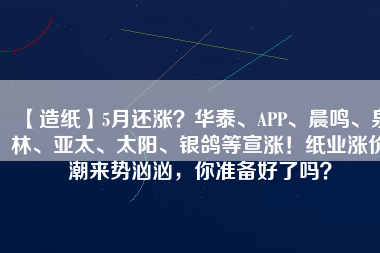 【造紙】5月還漲？華泰、APP、晨鳴、泉林、亞太、太陽、銀鴿等宣漲！紙業(yè)漲價潮來勢洶洶，你準(zhǔn)備好了嗎？