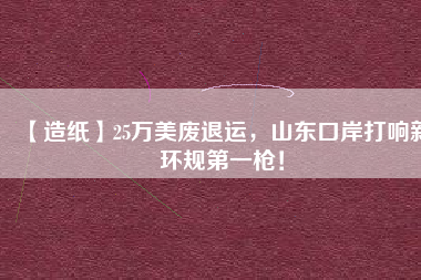 【造紙】25萬美廢退運(yùn)，山東口岸打響新環(huán)規(guī)第一槍！