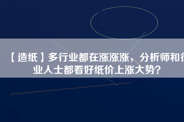 【造紙】多行業(yè)都在漲漲漲，分析師和行業(yè)人士都看好紙價(jià)上漲大勢(shì)？