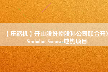 【壓縮機】開山股份控股孫公司聯(lián)合開發(fā)Simbolon-Samosir地熱項目