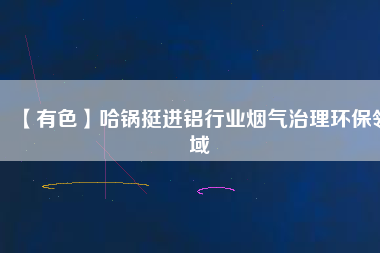 【有色】哈鍋挺進鋁行業(yè)煙氣治理環(huán)保領(lǐng)域