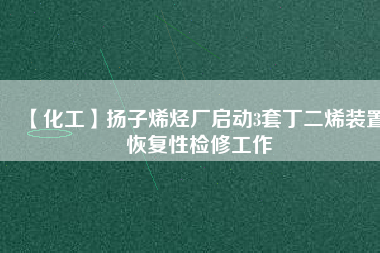 【化工】揚子烯烴廠啟動3套丁二烯裝置恢復(fù)性檢修工作