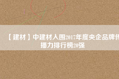 【建材】中建材入圍2017年度央企品牌傳播力排行榜20強(qiáng)