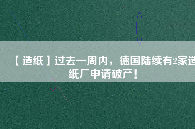 【造紙】過(guò)去一周內(nèi)，德國(guó)陸續(xù)有2家造紙廠申請(qǐng)破產(chǎn)！