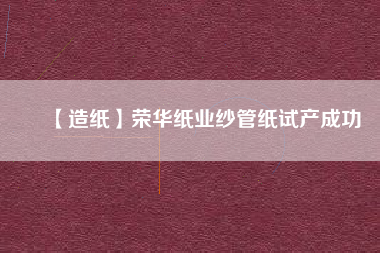 【造紙】榮華紙業(yè)紗管紙?jiān)嚠a(chǎn)成功