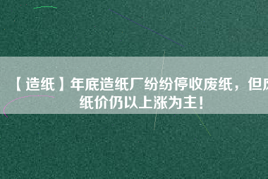 【造紙】年底造紙廠紛紛停收廢紙，但廢紙價(jià)仍以上漲為主！