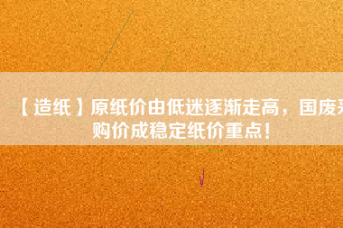 【造紙】原紙價(jià)由低迷逐漸走高，國廢采購價(jià)成穩(wěn)定紙價(jià)重點(diǎn)！