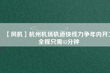 【風(fēng)機】杭州機場軌道快線力爭年內(nèi)開工 全程只需45分鐘