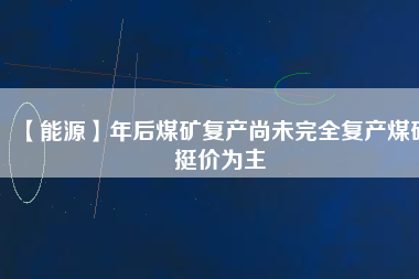 【能源】年后煤礦復(fù)產(chǎn)尚未完全復(fù)產(chǎn)煤礦挺價為主