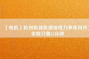 【電機(jī)】杭州機(jī)場(chǎng)軌道快線力爭(zhēng)年內(nèi)開(kāi)工 全程只需45分鐘
          