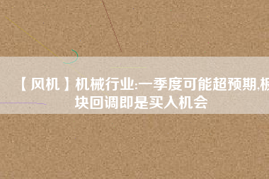 【風(fēng)機(jī)】機(jī)械行業(yè):一季度可能超預(yù)期,板塊回調(diào)即是買(mǎi)入機(jī)會(huì)