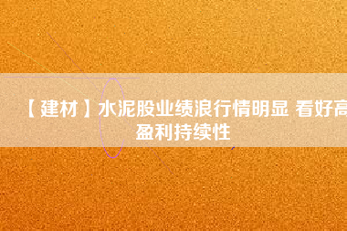 【建材】水泥股業(yè)績(jī)浪行情明顯 看好高盈利持續(xù)性